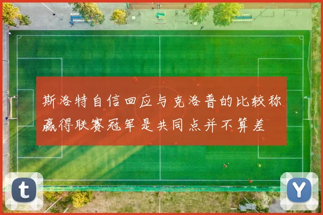 斯洛特自信回应与克洛普的比较称赢得联赛冠军是共同点并不算差