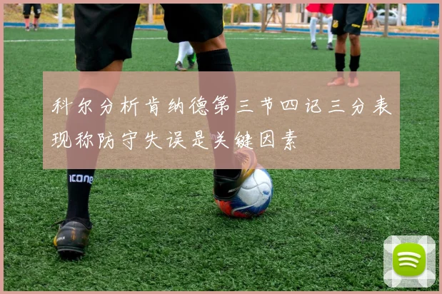 科尔分析肯纳德第三节四记三分表现称防守失误是关键因素