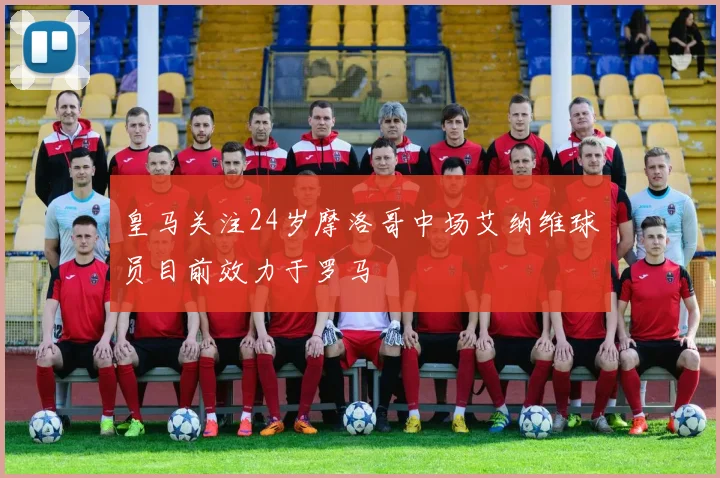 皇马关注24岁摩洛哥中场艾纳维球员目前效力于罗马