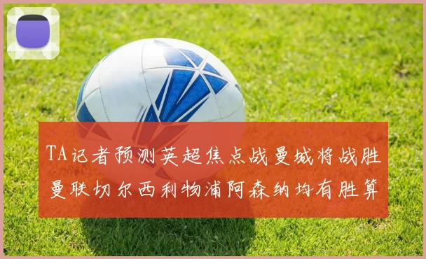 TA记者预测英超焦点战曼城将战胜曼联切尔西利物浦阿森纳均有胜算