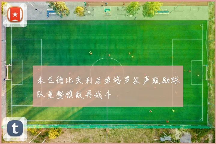 米兰德比失利后劳塔罗发声鼓励球队重整旗鼓再战斗