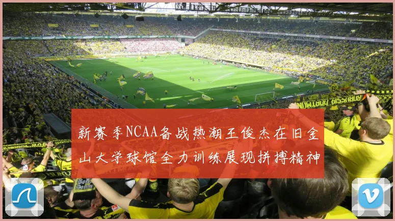 新赛季NCAA备战热潮王俊杰在旧金山大学球馆全力训练展现拼搏精神