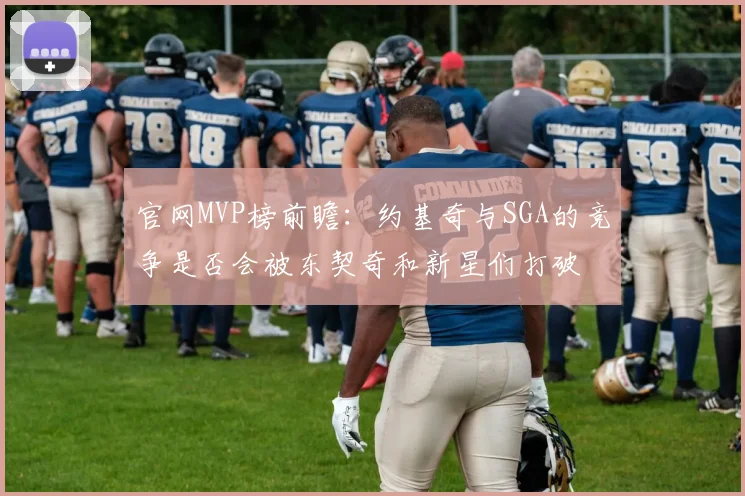 官网MVP榜前瞻：约基奇与SGA的竞争是否会被东契奇和新星们打破
