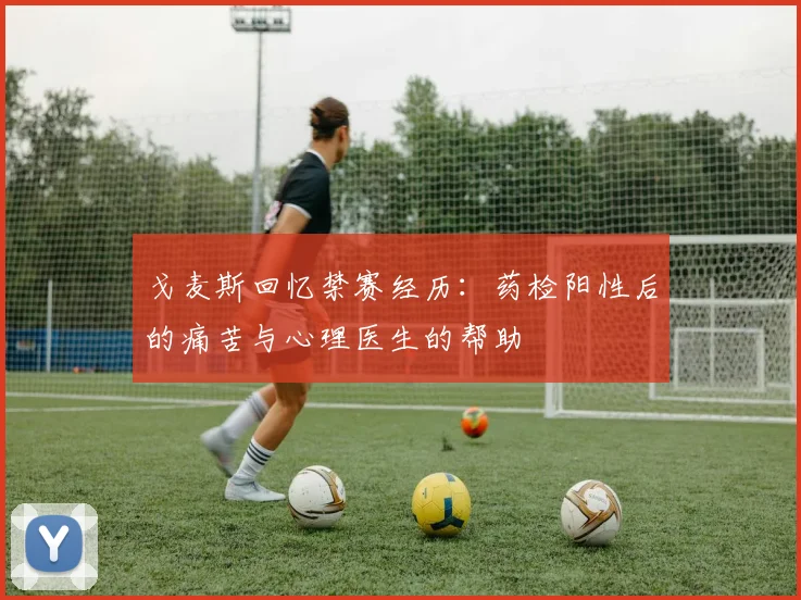 戈麦斯回忆禁赛经历：药检阳性后的痛苦与心理医生的帮助