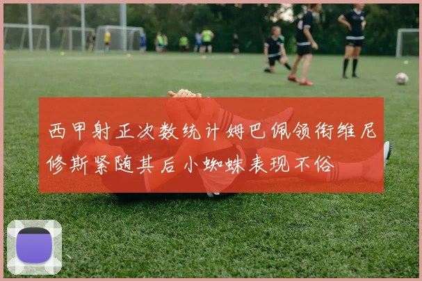 西甲射正次数统计姆巴佩领衔维尼修斯紧随其后小蜘蛛表现不俗