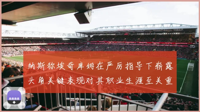 纳斯称埃奇库姆在严厉指导下崭露头角关键表现对其职业生涯至关重要