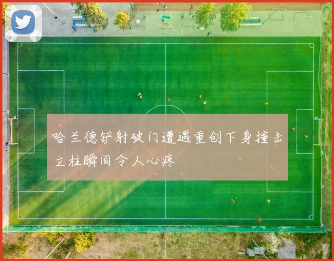 哈兰德铲射破门遭遇重创下身撞击立柱瞬间令人心疼