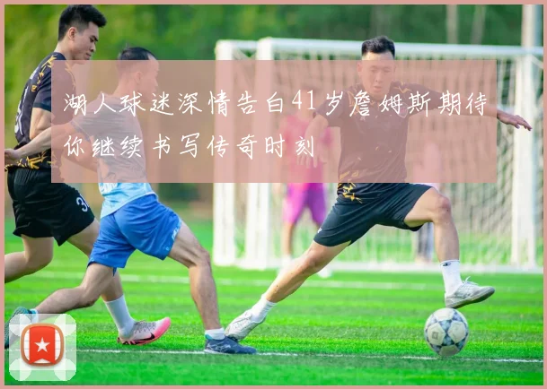 湖人球迷深情告白41岁詹姆斯期待你继续书写传奇时刻