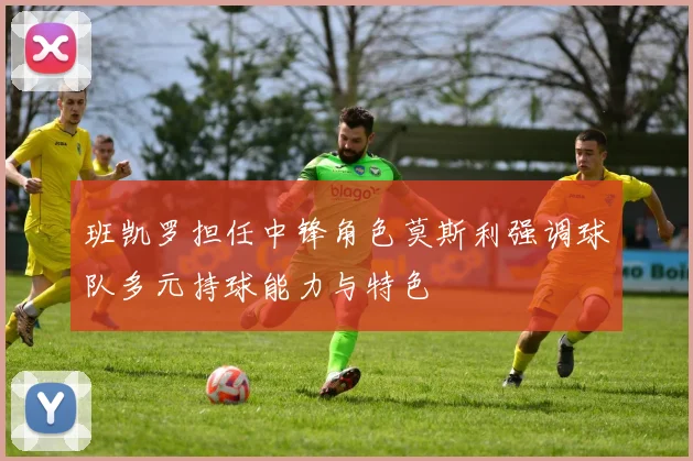 班凯罗担任中锋角色莫斯利强调球队多元持球能力与特色
