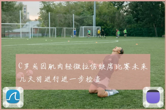 C罗或因肌肉轻微拉伤缺席比赛未来几天将进行进一步检查