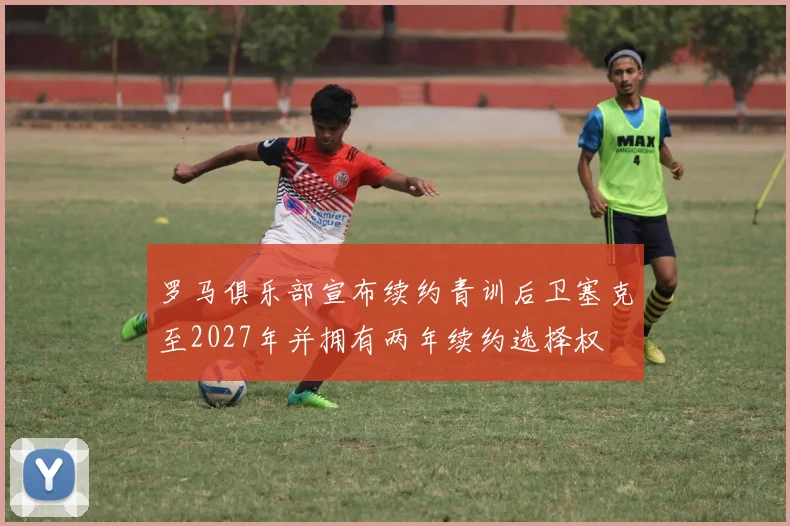 罗马俱乐部宣布续约青训后卫塞克至2027年并拥有两年续约选择权