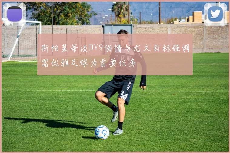 斯帕莱蒂谈DV9伤情与尤文目标强调需优雅足球为首要任务