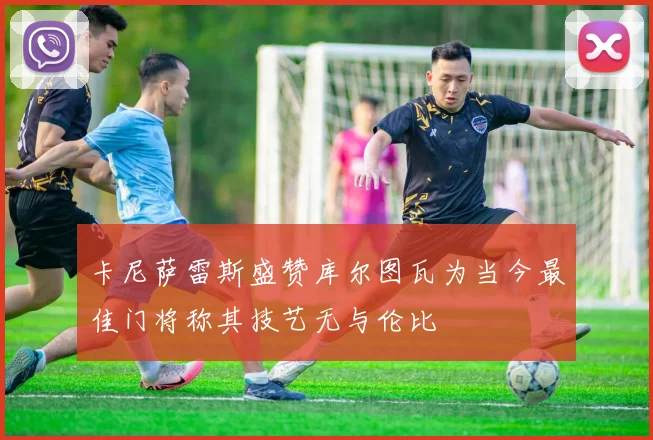 卡尼萨雷斯盛赞库尔图瓦为当今最佳门将称其技艺无与伦比