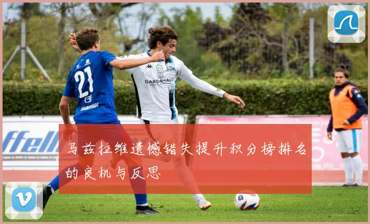 马兹拉维遗憾错失提升积分榜排名的良机与反思