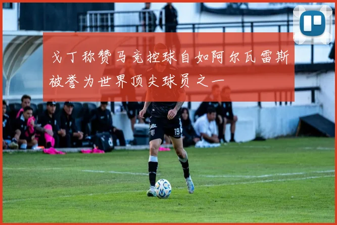 戈丁称赞马竞控球自如阿尔瓦雷斯被誉为世界顶尖球员之一