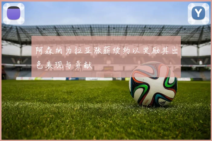 阿森纳为拉亚涨薪续约以奖励其出色表现与贡献