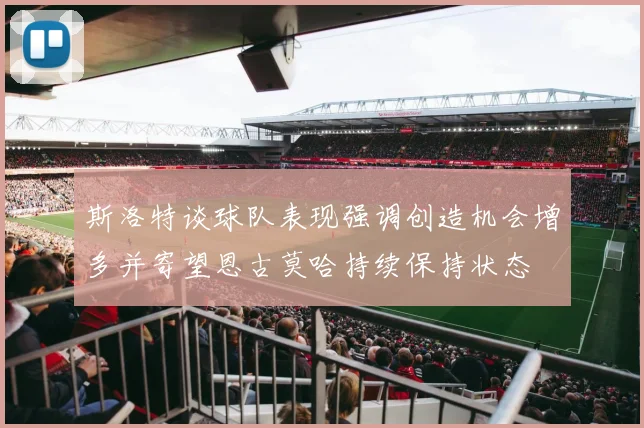 斯洛特谈球队表现强调创造机会增多并寄望恩古莫哈持续保持状态