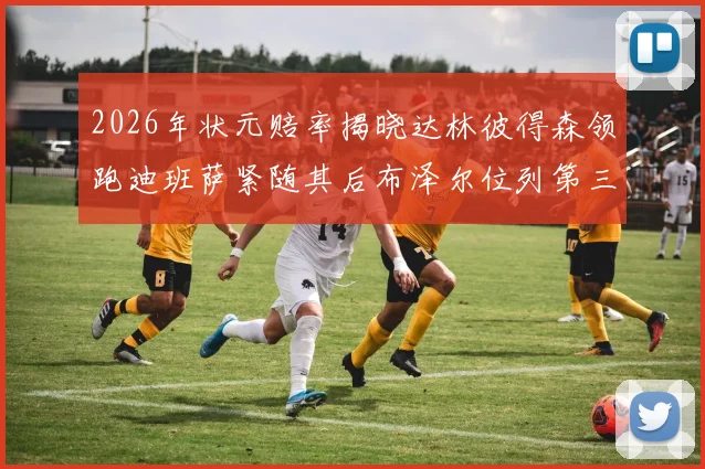 2026年状元赔率揭晓达林彼得森领跑迪班萨紧随其后布泽尔位列第三