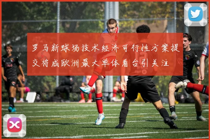 罗马新球场技术经济可行性方案提交将成欧洲最大单体看台引关注