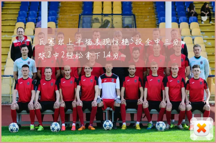 瓦塞尔上半场表现惊艳5投全中三分球2中2轻松拿下14分